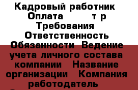 Кадровый работник  Оплата: 21-23 т.р Требования: Ответственность Обязанности: Ведение учета личного состава компании › Название организации ­ Компания-работодатель › Отрасль предприятия ­ Другое › Минимальный оклад ­ 1 - Все города Работа » Вакансии   . Мордовия респ.